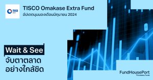 TISCO Omakase Extra Fund อัปเดตมุมมองเดือนมิถุนายน 2024: Wait & See จับตาตลาดอย่างใกล้ชิด