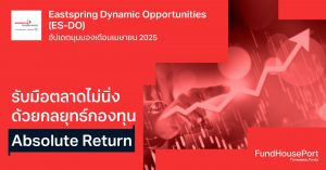 Eastspring Dynamic Opportunities (ES-DO) อัปเดตมุมมองเดือนเมษายน 2025: รับมือตลาดไม่นิ่ง ด้วยกลยุทธ์กองทุน Absolute Return